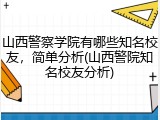 山西警察学院有哪些知名校友，简单分析(山西警院知名校友分析)