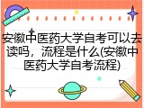 安徽中医药大学自考可以去读吗，流程是什么(安徽中医药大学自考流程)