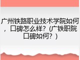 广州铁路职业技术学院如何，口碑怎么样？(广铁职院口碑如何？)