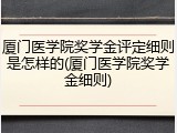 厦门医学院奖学金评定细则是怎样的(厦门医学院奖学金细则)