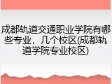 成都轨道交通职业学院有哪些专业，几个校区(成都轨道学院专业校区)