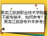 黑龙江旅游职业技术学院能不能专接本，如何参考？(黑龙江旅游专升本参考)