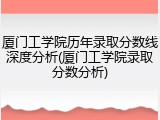 厦门工学院历年录取分数线深度分析(厦门工学院录取分数分析)