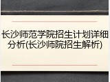 长沙师范学院招生计划详细分析(长沙师院招生解析)