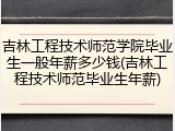 吉林工程技术师范学院毕业生一般年薪多少钱(吉林工程技术师范毕业生年薪)