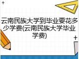 云南民族大学到毕业要花多少学费(云南民族大学毕业学费)