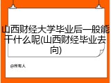 山西财经大学毕业后一般能干什么呢(山西财经毕业去向)