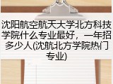 沈阳航空航天大学北方科技学院什么专业最好，一年招多少人(沈航北方学院热门专业)