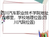 四川汽车职业技术学院地址在哪里，学校地理位置(四川汽院位置)