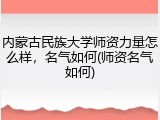 内蒙古民族大学师资力量怎么样，名气如何(师资名气如何)