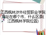 江西枫林涉外经贸职业学院地址在哪个市，什么区县(江西枫林学院位置)