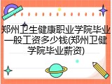 郑州卫生健康职业学院毕业一般工资多少钱(郑州卫健学院毕业薪资)