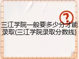 三江学院一般要多少分才能录取(三江学院录取分数线)