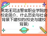 黑龙江司法警官职业学院的校史简介，什么历史与社会背景下建校的(校史与建校背景)