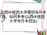 山西中医药大学要招专升本吗，如何参考(山西中医药大学专升本招生)