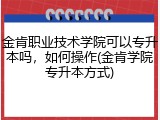 金肯职业技术学院可以专升本吗，如何操作(金肯学院专升本方式)