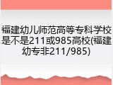福建幼儿师范高等专科学校是不是211或985高校(福建幼专非211/985)