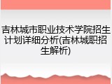 吉林城市职业技术学院招生计划详细分析(吉林城职招生解析)