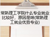 常熟理工学院什么专业就业比较好，原因是啥(常熟理工就业优势专业)
