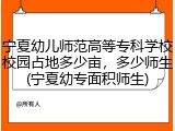 宁夏幼儿师范高等专科学校校园占地多少亩，多少师生(宁夏幼专面积师生)
