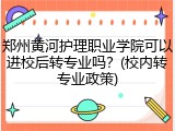 郑州黄河护理职业学院可以进校后转专业吗？(校内转专业政策)