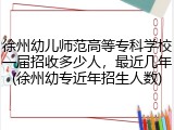 徐州幼儿师范高等专科学校一届招收多少人，最近几年(徐州幼专近年招生人数)