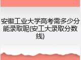 安徽工业大学高考需多少分能录取呢(安工大录取分数线)