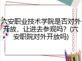 六安职业技术学院是否对外开放，让进去参观吗？(六安职院对外开放吗)