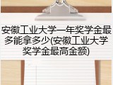 安徽工业大学一年奖学金最多能拿多少(安徽工业大学奖学金最高金额)