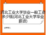 河北工业大学毕业一般工资多少钱(河北工业大学毕业薪资)