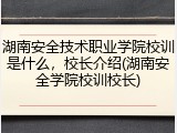 湖南安全技术职业学院校训是什么，校长介绍(湖南安全学院校训校长)