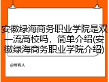 安徽绿海商务职业学院是双一流高校吗，简单介绍(安徽绿海商务职业学院介绍)