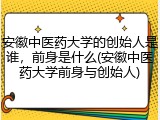 安徽中医药大学的创始人是谁，前身是什么(安徽中医药大学前身与创始人)