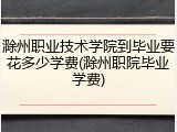 滁州职业技术学院到毕业要花多少学费(滁州职院毕业学费)