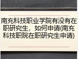 南充科技职业学院有没有在职研究生，如何申请(南充科技职院在职研究生申请)