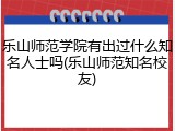 乐山师范学院有出过什么知名人士吗(乐山师范知名校友)
