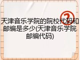 天津音乐学院的院校代码和邮编是多少(天津音乐学院邮编代码)