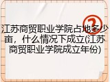 江苏商贸职业学院占地多少亩，什么情况下成立(江苏商贸职业学院成立年份)