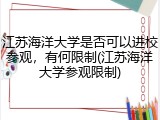 江苏海洋大学是否可以进校参观，有何限制(江苏海洋大学参观限制)