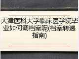 天津医科大学临床医学院毕业如何调档案呢(档案转递指南)