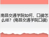 南昌交通学院如何，口碑怎么样？(南昌交通学院口碑)