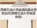 西南石油大学就读的真实感觉如何(西南石油大学就读体验)