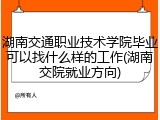 湖南交通职业技术学院毕业可以找什么样的工作(湖南交院就业方向)
