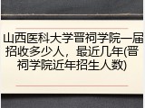 山西医科大学晋祠学院一届招收多少人，最近几年(晋祠学院近年招生人数)