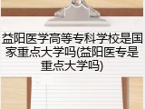 益阳医学高等专科学校是国家重点大学吗(益阳医专是重点大学吗)