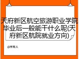 天府新区航空旅游职业学院毕业后一般能干什么呢(天府新区航院就业方向)