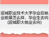 运城职业技术大学毕业后就业前景怎么样，毕业生去向(运城职大就业去向)