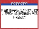 新疆科技学院是否对外开放，要预约吗(新疆科技学院开放预约)