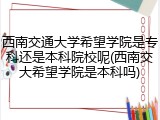 西南交通大学希望学院是专科还是本科院校呢(西南交大希望学院是本科吗)