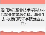 厦门海洋职业技术学院毕业后就业前景怎么样，毕业生去向(厦门海洋学院就业去向)